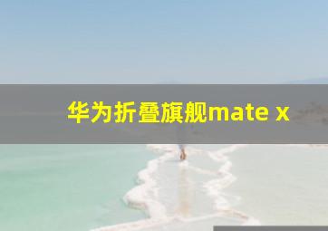 华为折叠旗舰mate x